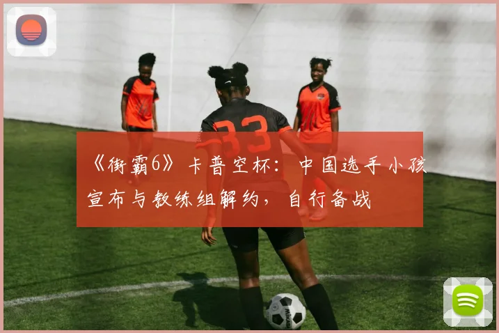 《街霸6》卡普空杯：中国选手小孩宣布与教练组解约，自行备战