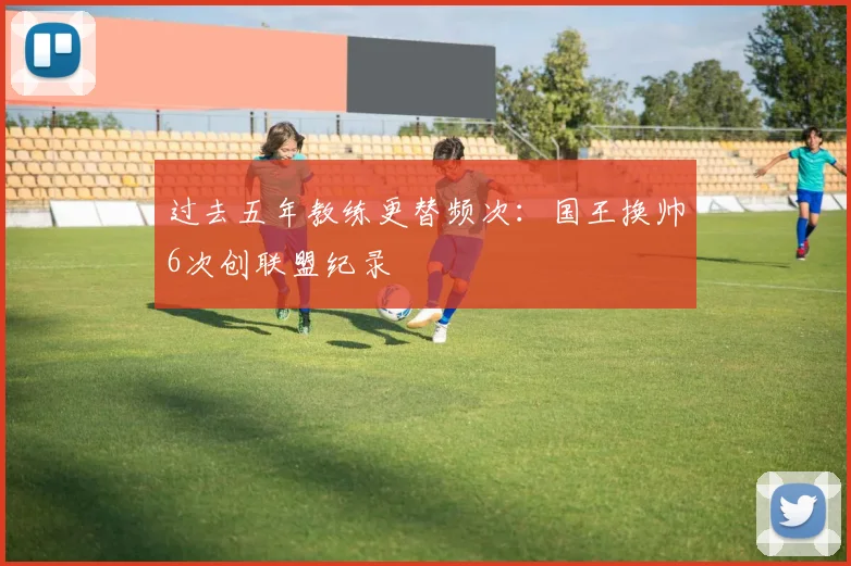 过去五年教练更替频次：国王换帅6次创联盟纪录