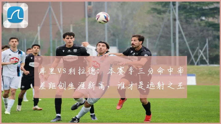 库里vs利拉德:本赛季三分命中率差距创生涯新高,谁才是远射之王?