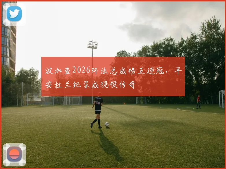 波加查2026环法总成绩五连冠,平安杜兰纪录成现役传奇