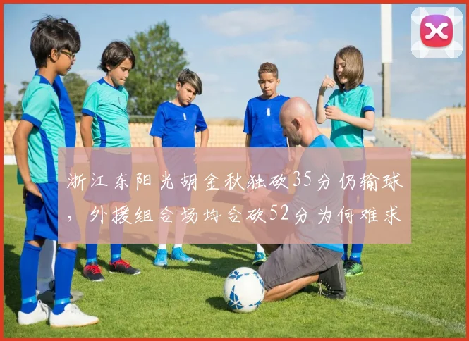 浙江东阳光胡金秋独砍35分仍输球,外援组合场均合砍52分为何难求一胜?