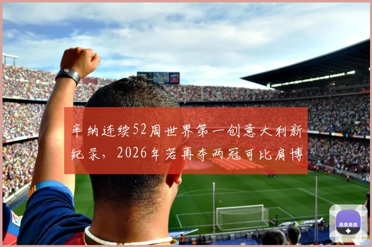 辛纳连续52周世界第一创意大利新纪录，2026年若再夺两冠可比肩博格统治期