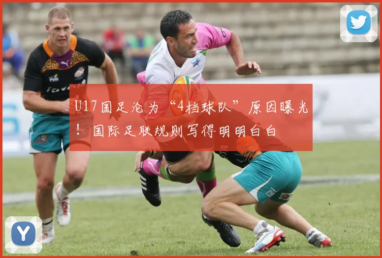 U17国足沦为“4档球队”原因曝光！国际足联规则写得明明白白