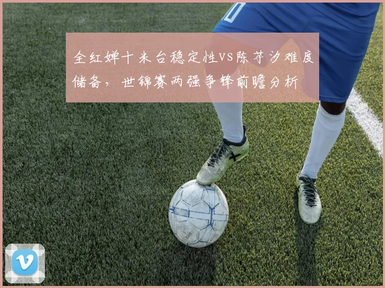 全红婵十米台稳定性vs陈芋汐难度储备，世锦赛两强争锋前瞻分析