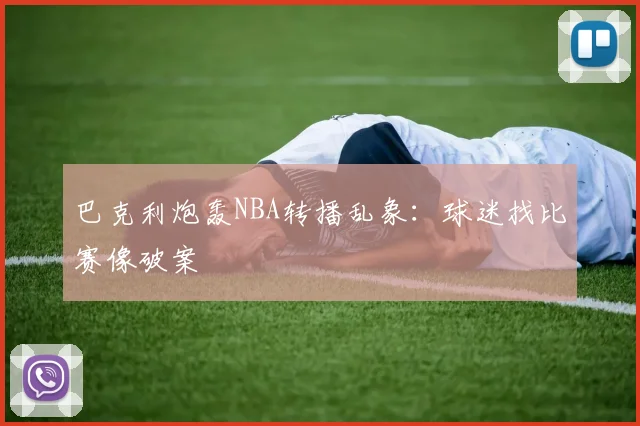 巴克利炮轰NBA转播乱象：球迷找比赛像破案